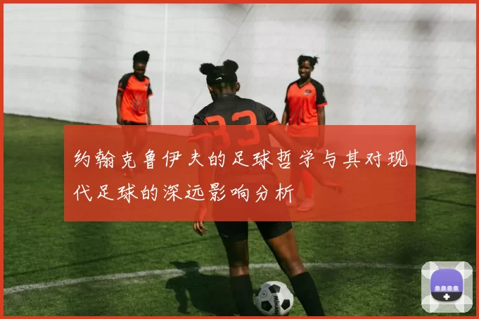 约翰克鲁伊夫的足球哲学与其对现代足球的深远影响分析