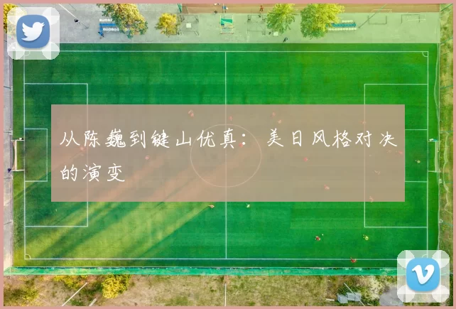 从陈巍到键山优真：美日风格对决的演变
