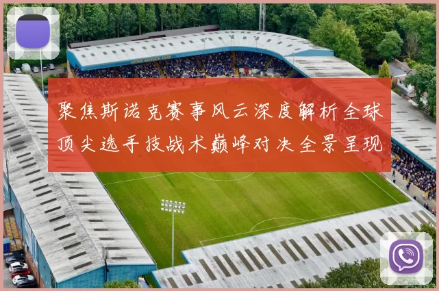 聚焦斯诺克赛事风云深度解析全球顶尖选手技战术巅峰对决全景呈现