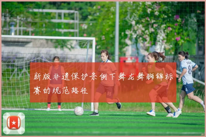 新版非遗保护条例下舞龙舞狮锦标赛的规范路径
