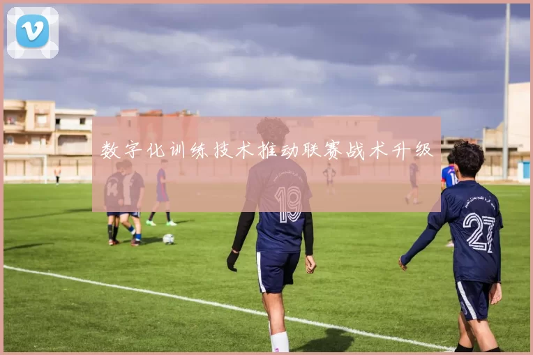 数字化训练技术推动联赛战术升级