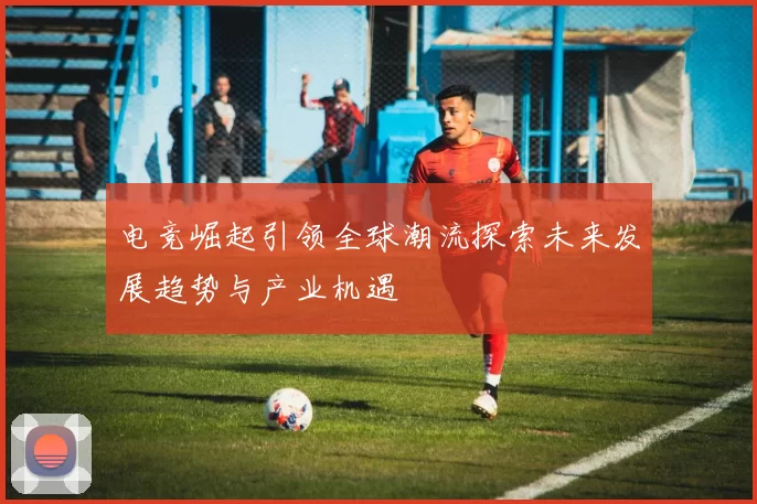 电竞崛起引领全球潮流探索未来发展趋势与产业机遇