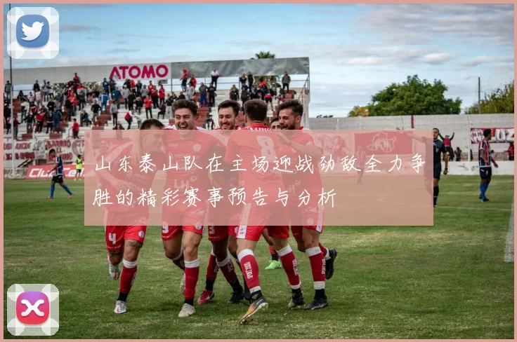 山东泰山队在主场迎战劲敌全力争胜的精彩赛事预告与分析