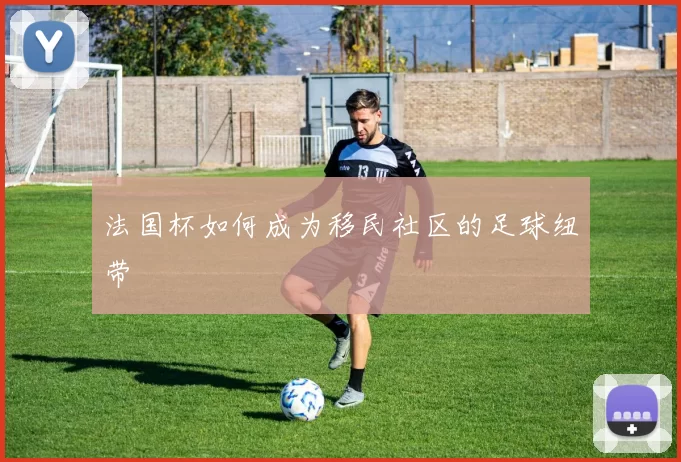 法国杯如何成为移民社区的足球纽带