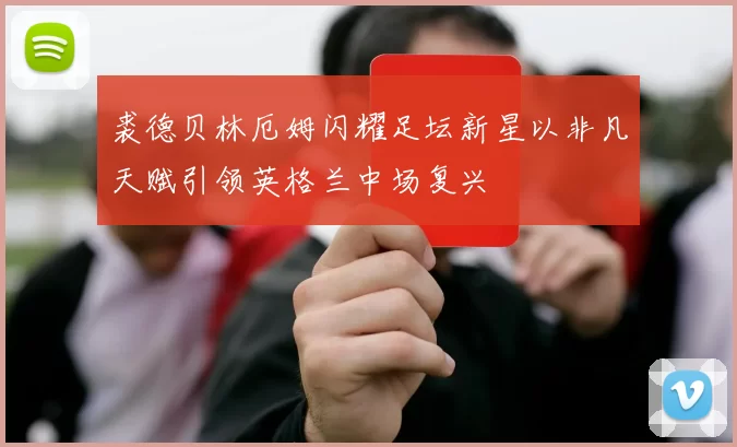 裘德贝林厄姆闪耀足坛新星以非凡天赋引领英格兰中场复兴