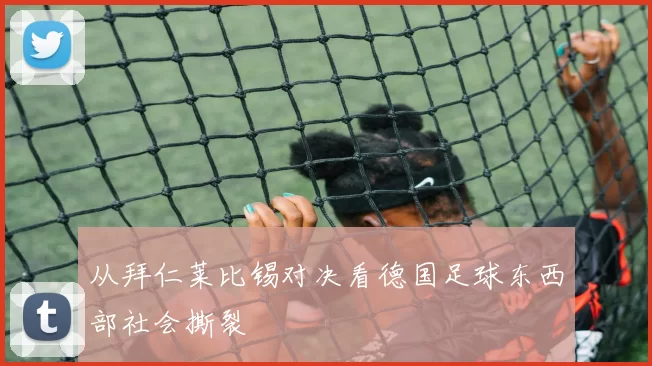 从拜仁莱比锡对决看德国足球东西部社会撕裂