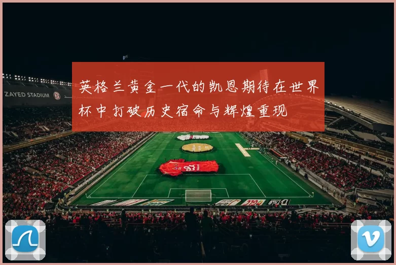 英格兰黄金一代的凯恩期待在世界杯中打破历史宿命与辉煌重现