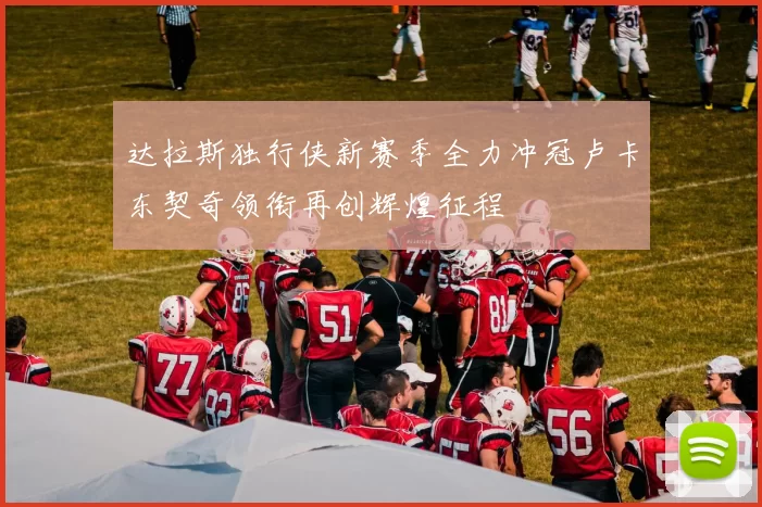 达拉斯独行侠新赛季全力冲冠卢卡东契奇领衔再创辉煌征程