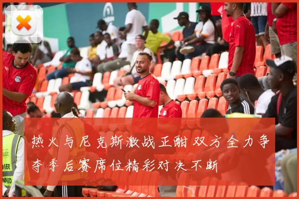 热火与尼克斯激战正酣 双方全力争夺季后赛席位精彩对决不断