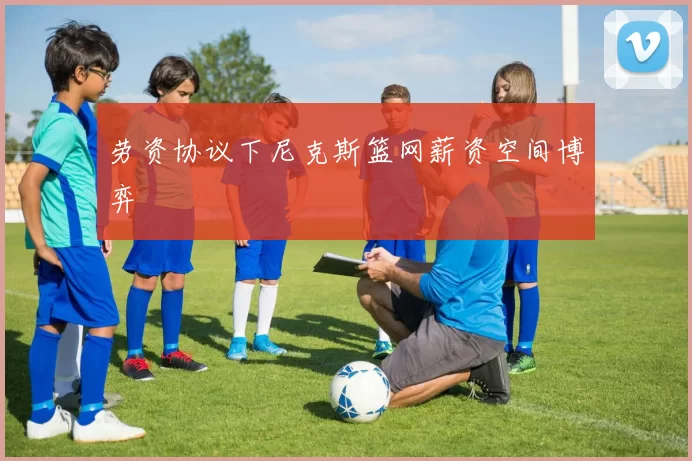 劳资协议下尼克斯篮网薪资空间博弈