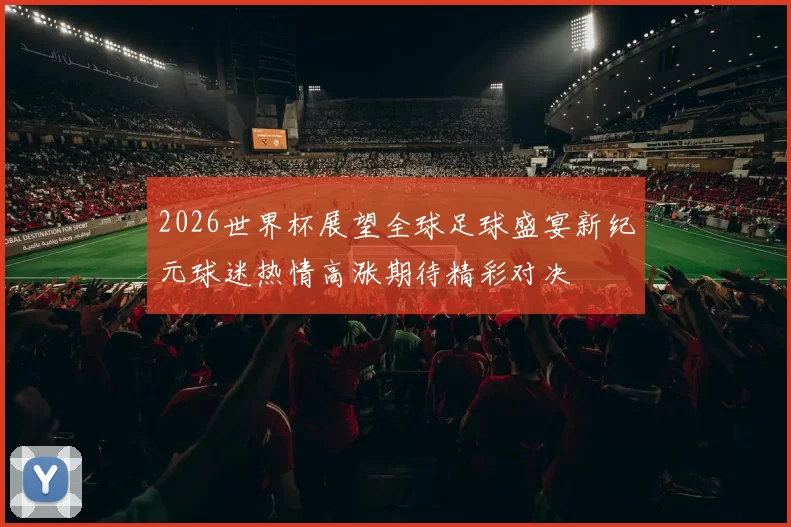2026世界杯展望全球足球盛宴新纪元球迷热情高涨期待精彩对决