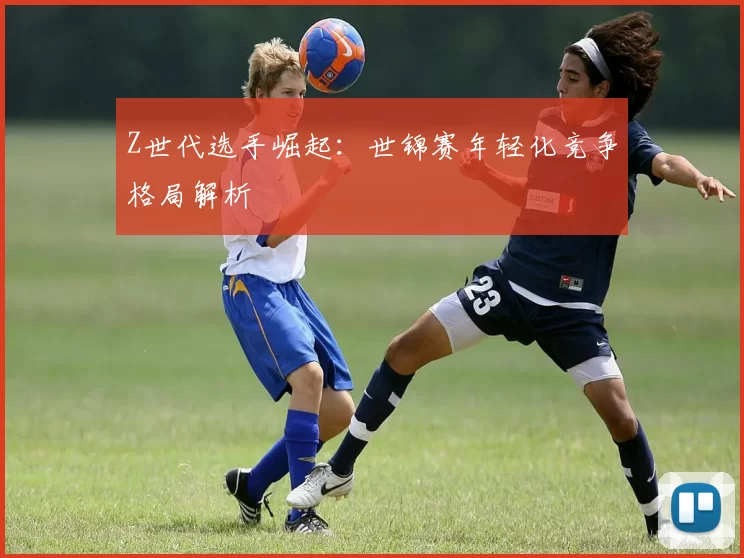 Z世代选手崛起：世锦赛年轻化竞争格局解析