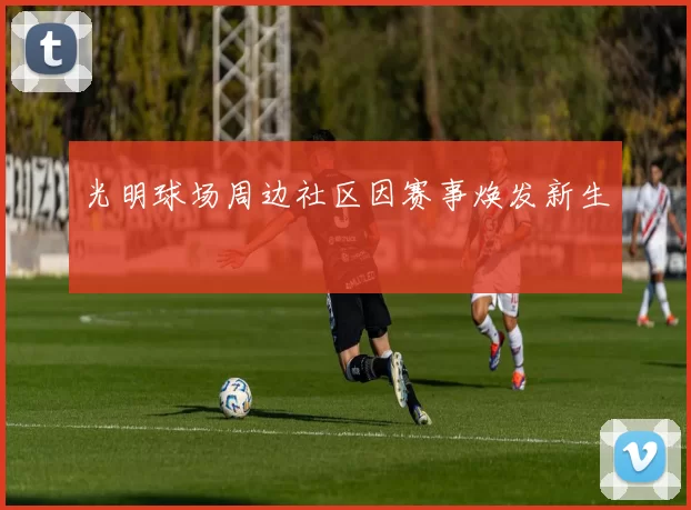 光明球场周边社区因赛事焕发新生