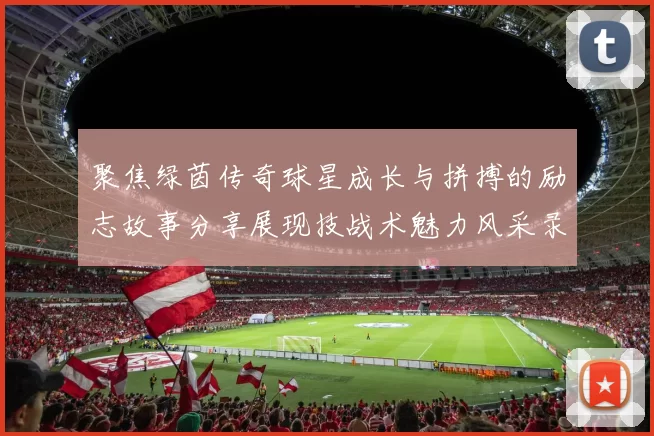 聚焦绿茵传奇球星成长与拼搏的励志故事分享展现技战术魅力风采录