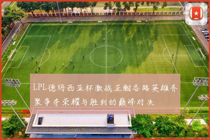 LPL德玛西亚杯激战正酣各路英雄齐聚争夺荣耀与胜利的巅峰对决