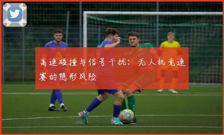 高速碰撞与信号干扰：无人机竞速赛的隐形风险