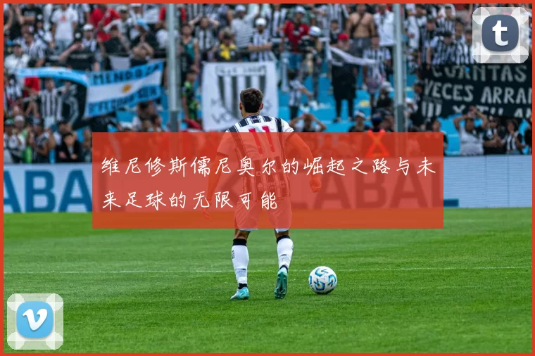 维尼修斯儒尼奥尔的崛起之路与未来足球的无限可能