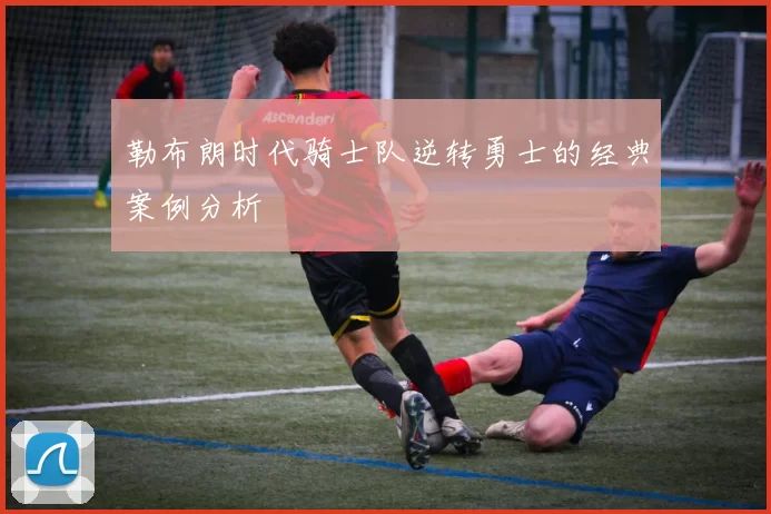 勒布朗时代骑士队逆转勇士的经典案例分析