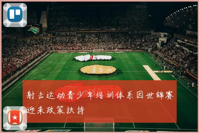 射击运动青少年培训体系因世锦赛迎来政策扶持