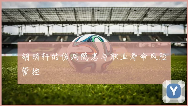 胡明轩的伤病隐患与职业寿命风险管控