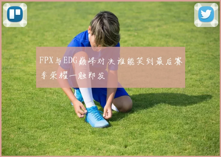FPX与EDG巅峰对决谁能笑到最后赛季荣耀一触即发