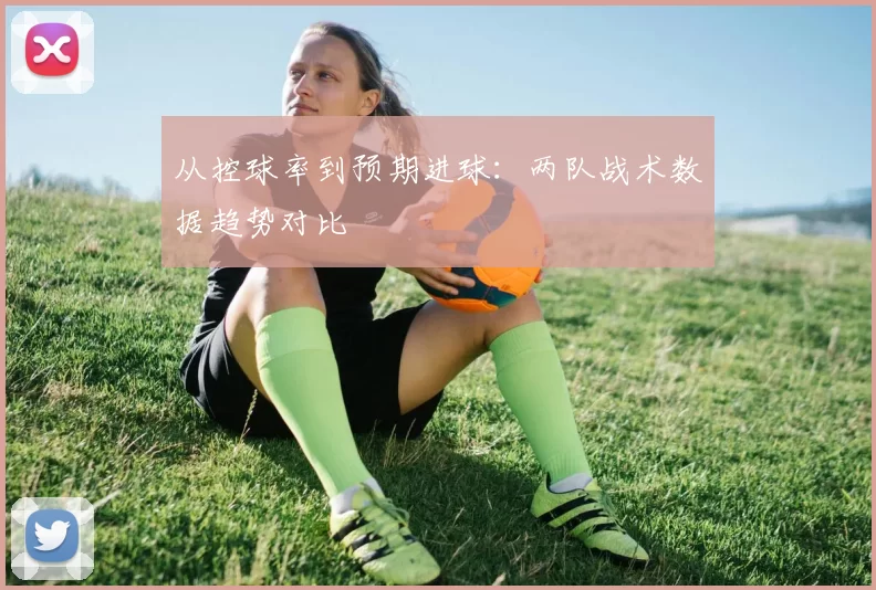 从控球率到预期进球：两队战术数据趋势对比